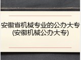 安徽省机械专业的公办大专(安徽机械公办大专)