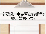 宁夏银川中专警官有哪些(银川警官中专)
