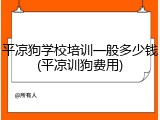 平凉狗学校培训一般多少钱(平凉训狗费用)