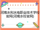 河南水利水电职业技术学校官网(河南水校官网)