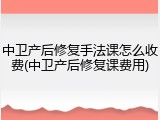 中卫产后修复手法课怎么收费(中卫产后修复课费用)