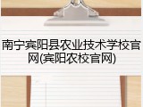 南宁宾阳县农业技术学校官网(宾阳农校官网)