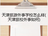 天津旅游外事学校怎么样(天津旅校外事如何)