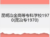 昆明冶金高等专科学校1970(昆冶专1970)