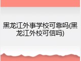 黑龙江外事学校可靠吗(黑龙江外校可信吗)