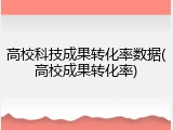高校科技成果转化率数据(高校成果转化率)