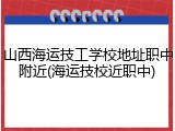 山西海运技工学校地址职中附近(海运技校近职中)