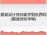 服装设计技校能学到东西吗(服装技校学啥)