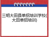 三明大田县单招培训学校(大田单招培训)