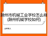 滁州市机械工业学校怎么样(滁州机械学校如何)