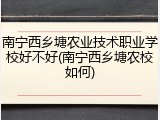 南宁西乡塘农业技术职业学校好不好(南宁西乡塘农校如何)