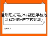 温州阳光青少年叛逆学校地址(温州叛逆学校地址)