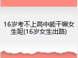 16岁考不上高中能干嘛女生呢(16岁女生出路)