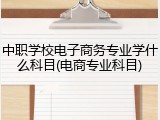 中职学校电子商务专业学什么科目(电商专业科目)