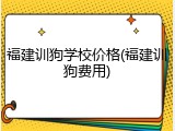 福建训狗学校价格(福建训狗费用)