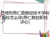 日喀则昂仁县数控技术学校职校怎么样(昂仁数控职校评价)