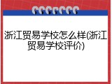 浙江贸易学校怎么样(浙江贸易学校评价)