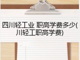 四川轻工业 职高学费多少(川轻工职高学费)