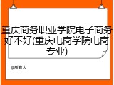 重庆商务职业学院电子商务好不好(重庆电商学院电商专业)