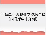 西海岸中职职业学校怎么样(西海岸中职如何)