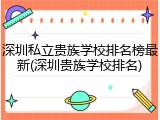 深圳私立贵族学校排名榜最新(深圳贵族学校排名)