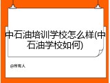 中石油培训学校怎么样(中石油学校如何)