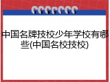 中国名牌技校少年学校有哪些(中国名校技校)
