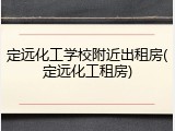 定远化工学校附近出租房(定远化工租房)