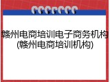 赣州电商培训电子商务机构(赣州电商培训机构)