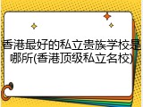 香港最好的私立贵族学校是哪所(香港顶级私立名校)