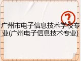 广州市电子信息技术学校专业(广州电子信息技术专业)