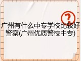 广州有什么中专学校比较好警察(广州优质警校中专)