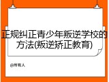 正规纠正青少年叛逆学校的方法(叛逆矫正教育)