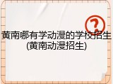 黄南哪有学动漫的学校招生(黄南动漫招生)