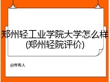 郑州轻工业学院大学怎么样(郑州轻院评价)