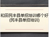 和田民丰县单招培训哪个好(民丰县单招培训)