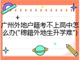 广州外地户籍考不上高中怎么办("穗籍外地生升学难")