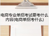 电商专业单招考试要考什么内容(电商单招考什么)