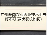 广州萝岗农业职业技术中专好不好(萝岗农校如何)