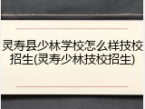 灵寿县少林学校怎么样技校招生(灵寿少林技校招生)