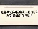 吐鲁番狗学校培训一般多少钱(吐鲁番训狗费用)