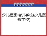 少儿摄影培训学校(少儿摄影学校)