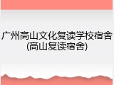 广州高山文化复读学校宿舍(高山复读宿舍)