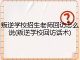 叛逆学校招生老师回访怎么说(叛逆学校回访话术)