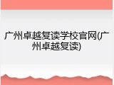 广州卓越复读学校官网(广州卓越复读)