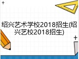 绍兴艺术学校2018招生(绍兴艺校2018招生)