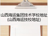 山西海运集团技术学校地址(山西海运技校地址)