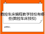 数控车床编程教学技校有哪些(数控车床技校)