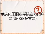 重庆化工职业学院官方门户网(重化职院官网)