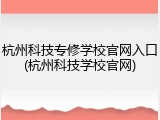杭州科技专修学校官网入口(杭州科技学校官网)